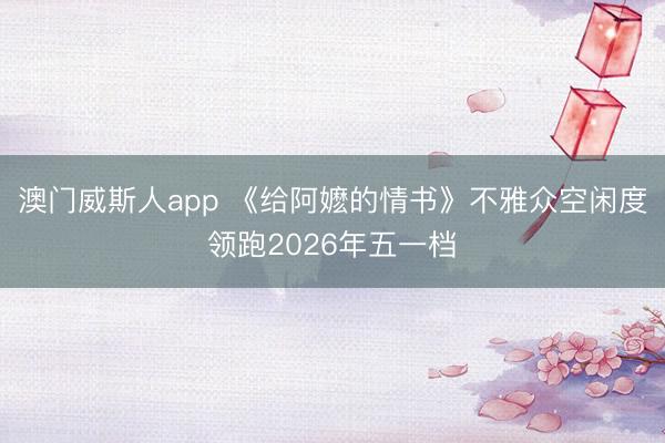 澳门威斯人app 《给阿嬷的情书》不雅众空闲度领跑2026年五一档