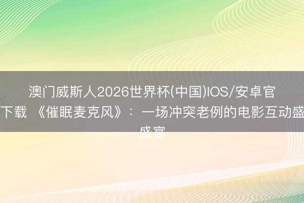 澳门威斯人2026世界杯(中国)IOS/安卓官方下载 《催眠麦克风》：一场冲突老例的电影互动盛宴