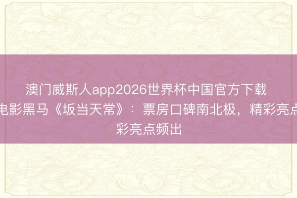 澳门威斯人app2026世界杯中国官方下载 四月电影黑马《坂当天常》：票房口碑南北极，精彩亮点频出