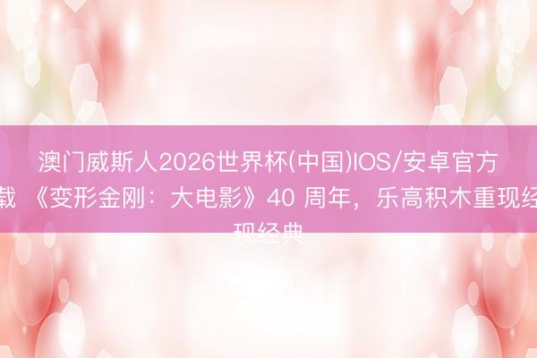 澳门威斯人2026世界杯(中国)IOS/安卓官方下载 《变形金刚：大电影》40 周年，乐高积木重现经典