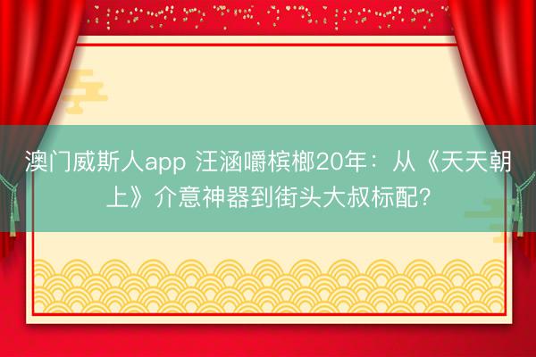 澳门威斯人app 汪涵嚼槟榔20年:从《天天朝上》介意神器到街头大叔标配?
