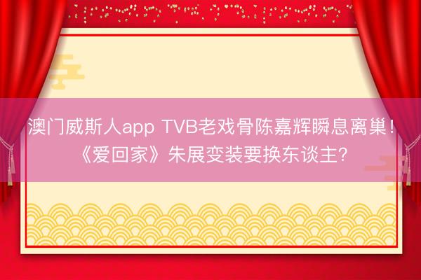 澳门威斯人app TVB老戏骨陈嘉辉瞬息离巢！《爱回家》朱展变装要换东谈主？