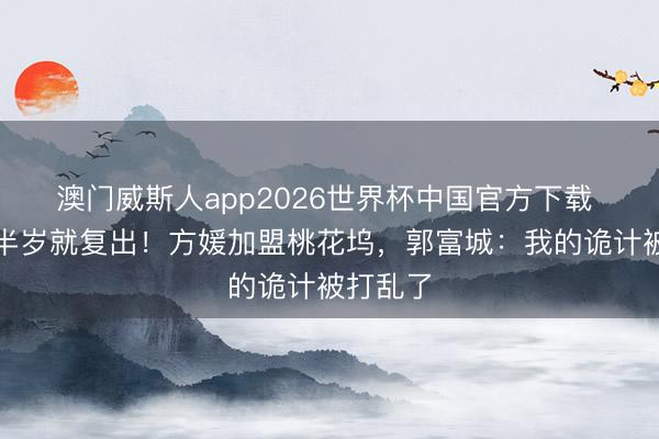 澳门威斯人app2026世界杯中国官方下载 三胎刚半岁就复出！方媛加盟桃花坞，郭富城：我的诡计被打乱了