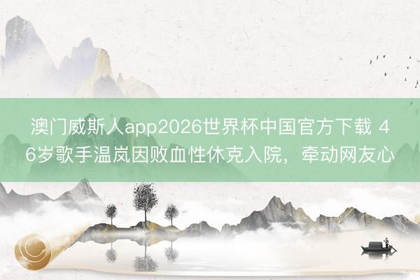 澳门威斯人app2026世界杯中国官方下载 46岁歌手温岚因败血性休克入院，牵动网友心