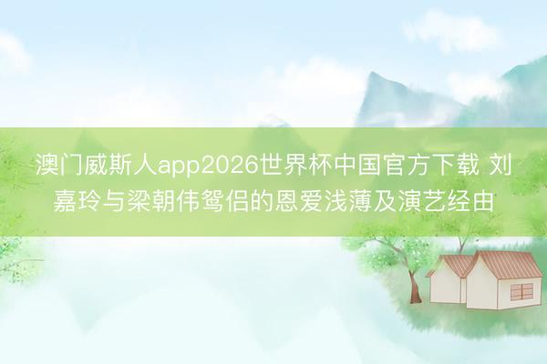 澳门威斯人app2026世界杯中国官方下载 刘嘉玲与梁朝伟鸳侣的恩爱浅薄及演艺经由