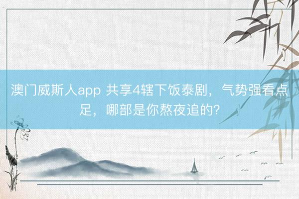 澳门威斯人app 共享4辖下饭泰剧，气势强看点足，哪部是你熬夜追的？