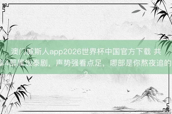 澳门威斯人app2026世界杯中国官方下载 共享4部属饭泰剧，声势强看点足，哪部是你熬夜追的？