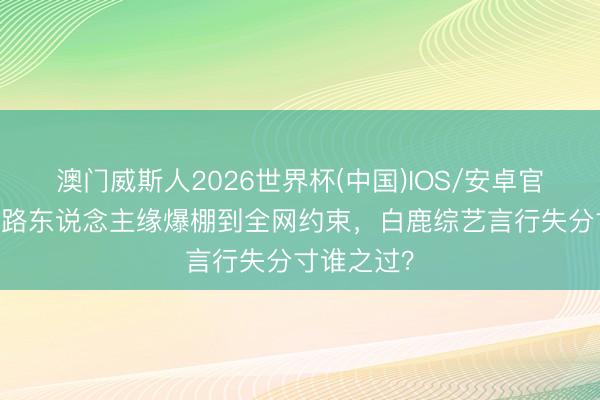 澳门威斯人2026世界杯(中国)IOS/安卓官方下载 从路东说念主缘爆棚到全网约束，白鹿综艺言行失分寸谁之过？