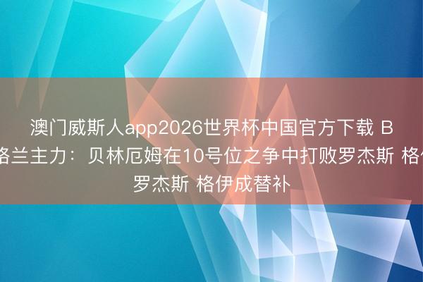 澳门威斯人app2026世界杯中国官方下载 BBC谈英格兰主力：贝林厄姆在10号位之争中打败罗杰斯 格伊成替补