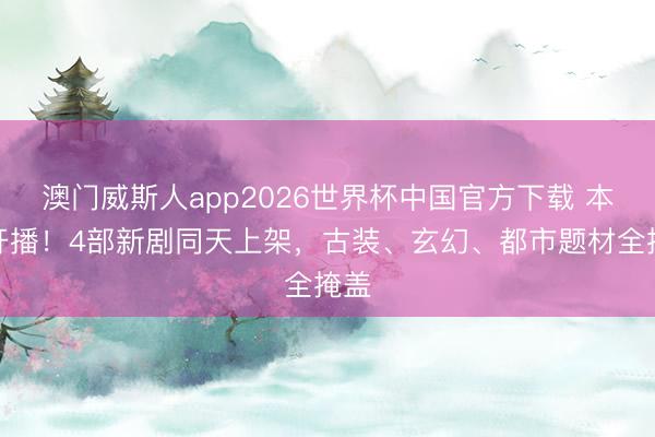澳门威斯人app2026世界杯中国官方下载 本日开播!4部新剧同天上架,古装、玄幻、都市题材全掩盖