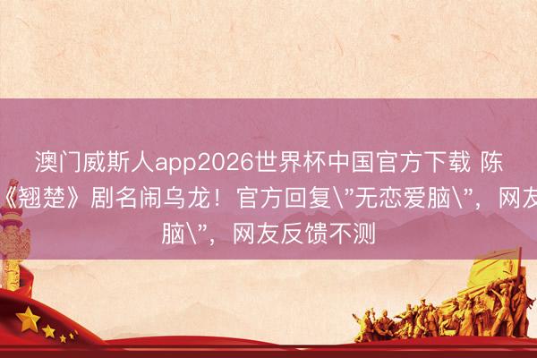 澳门威斯人app2026世界杯中国官方下载 陈齐灵新剧《翘楚》剧名闹乌龙！官方回复