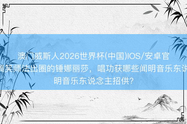 澳门威斯人2026世界杯(中国)IOS/安卓官方下载 靠搞笑师法出圈的锤娜丽莎，唱功获哪些闻明音乐东说念主招供？