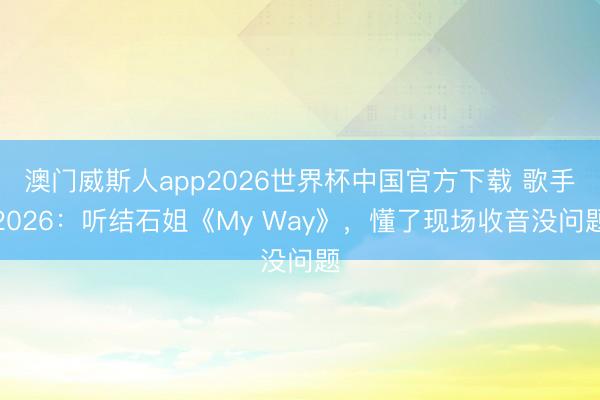澳门威斯人app2026世界杯中国官方下载 歌手2026：听结石姐《My Way》，懂了现场收音没问题