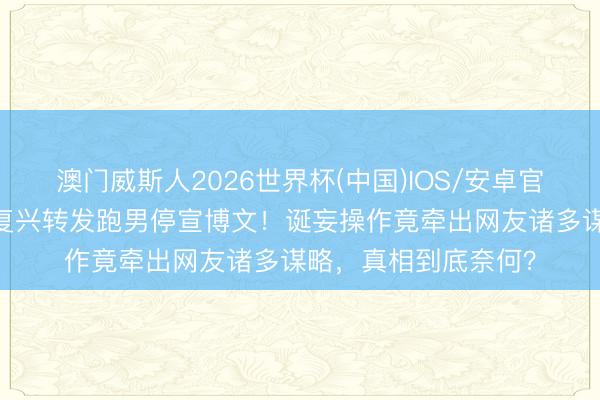 澳门威斯人2026世界杯(中国)IOS/安卓官方下载 苗苗责任室复兴转发跑男停宣博文！诞妄操作竟牵出网友诸多谋略，真相到底奈何？