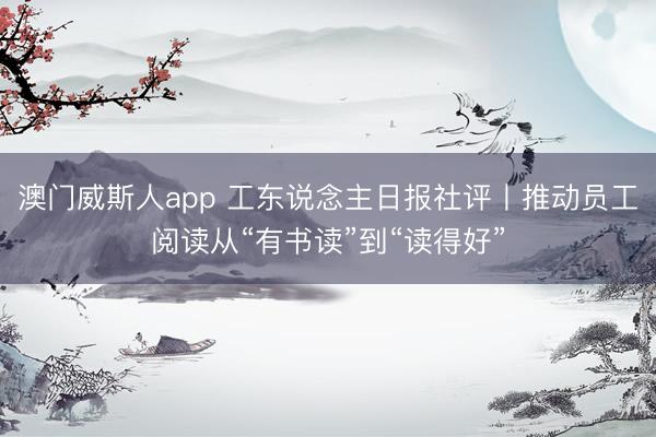 澳门威斯人app 工东说念主日报社评丨推动员工阅读从“有书读”到“读得好”
