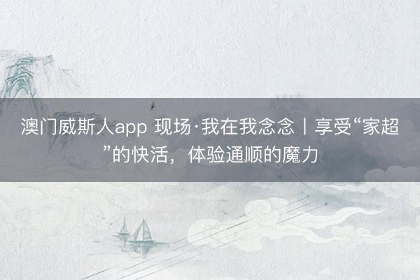 澳门威斯人app 现场·我在我念念丨享受“家超”的快活，体验通顺的魔力