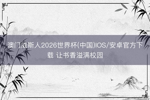 澳门威斯人2026世界杯(中国)IOS/安卓官方下载 让书香溢满校园