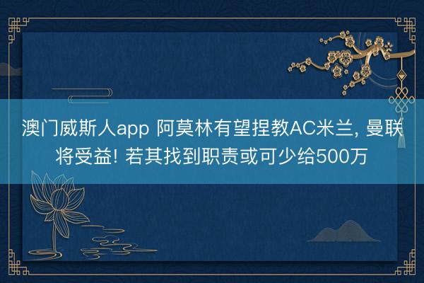 澳门威斯人app 阿莫林有望捏教AC米兰, 曼联将受益! 若其找到职责或可少给500万