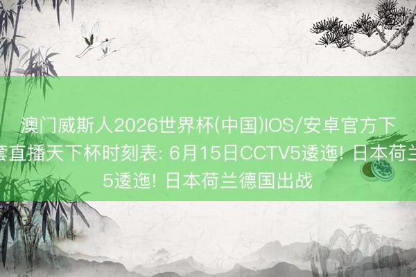 澳门威斯人2026世界杯(中国)IOS/安卓官方下载 中央5套直播天下杯时刻表: 6月15日CCTV5逶迤! 日本荷兰德国出战