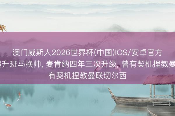 澳门威斯人2026世界杯(中国)IOS/安卓官方下载 英超升班马换帅， 麦肯纳四年三次升级， 曾有契机捏教曼联切尔西