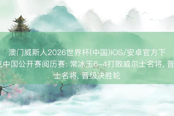 澳门威斯人2026世界杯(中国)IOS/安卓官方下载 斯诺克中国公开赛阅历赛: 常冰玉6-4打败威尔士名将， 晋级决胜轮