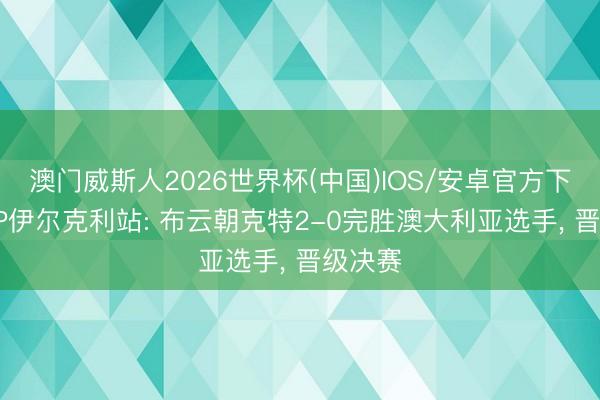澳门威斯人2026世界杯(中国)IOS/安卓官方下载 ATP伊尔克利站: 布云朝克特2-0完胜澳大利亚选手， 晋级决赛