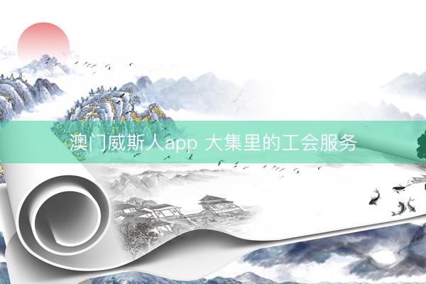 澳门威斯人app 大集里的工会服务
