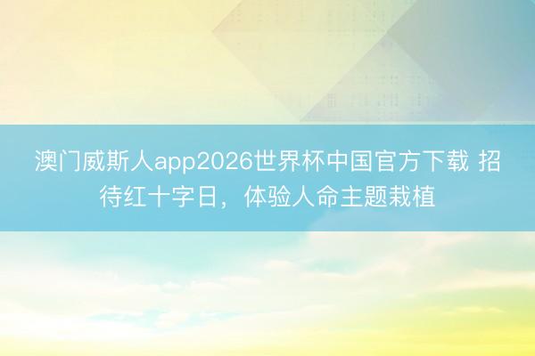澳门威斯人app2026世界杯中国官方下载 招待红十字日，体验人命主题栽植