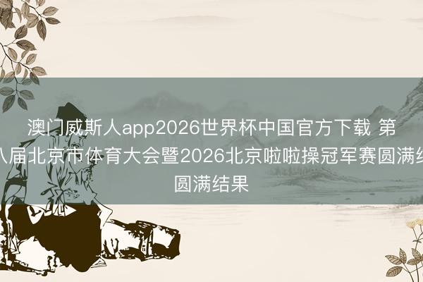 澳门威斯人app2026世界杯中国官方下载 第十八届北京市体育大会暨2026北京啦啦操冠军赛圆满结果