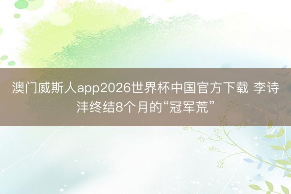 澳门威斯人app2026世界杯中国官方下载 李诗沣终结8个月的“冠军荒”
