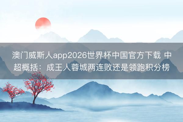 澳门威斯人app2026世界杯中国官方下载 中超概括：成王人蓉城两连败还是领跑积分榜