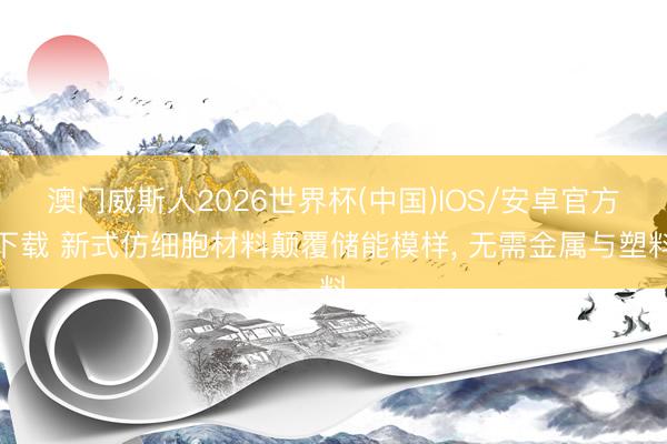 澳门威斯人2026世界杯(中国)IOS/安卓官方下载 新式仿细胞材料颠覆储能模样, 无需金属与塑料