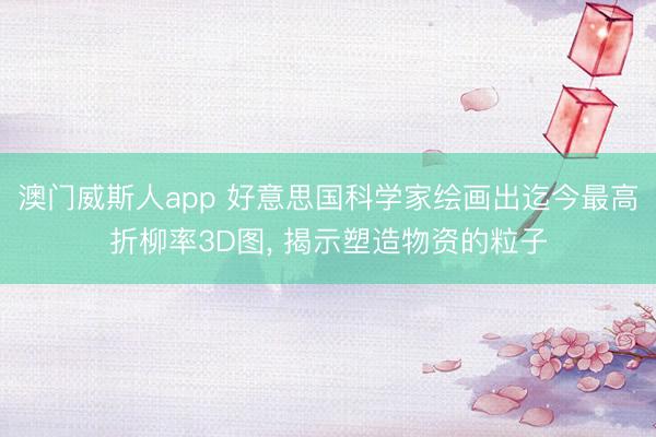 澳门威斯人app 好意思国科学家绘画出迄今最高折柳率3D图， 揭示塑造物资的粒子
