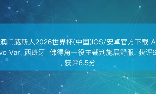 澳门威斯人2026世界杯(中国)IOS/安卓官方下载 Archivo Var: 西班牙-佛得角一役主裁判施展舒服， 获评6.5分
