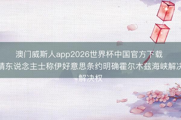 澳门威斯人app2026世界杯中国官方下载 知情东说念主士称伊好意思条约明确霍尔木兹海峡解决权
