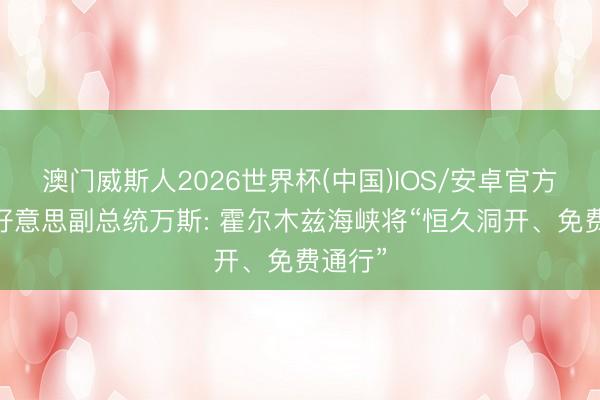 澳门威斯人2026世界杯(中国)IOS/安卓官方下载 好意思副总统万斯: 霍尔木兹海峡将“恒久洞开、免费通行”
