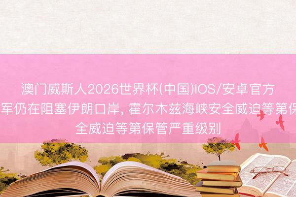 澳门威斯人2026世界杯(中国)IOS/安卓官方下载 好意思军仍在阻塞伊朗口岸， 霍尔木兹海峡安全威迫等第保管严重级别