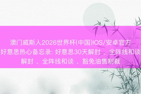 澳门威斯人2026世界杯(中国)IOS/安卓官方下载 伊朗线路伊好意思热心备忘录: 好意思30天解封 、全阵线和谈 、豁免油售制裁