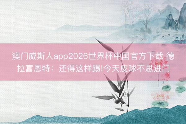 澳门威斯人app2026世界杯中国官方下载 德拉富恩特：还得这样踢!今天皮球不思进门