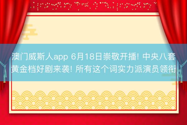 澳门威斯人app 6月18日崇敬开播! 中央八套黄金档好剧来袭! 所有这个词实力派演员领衔