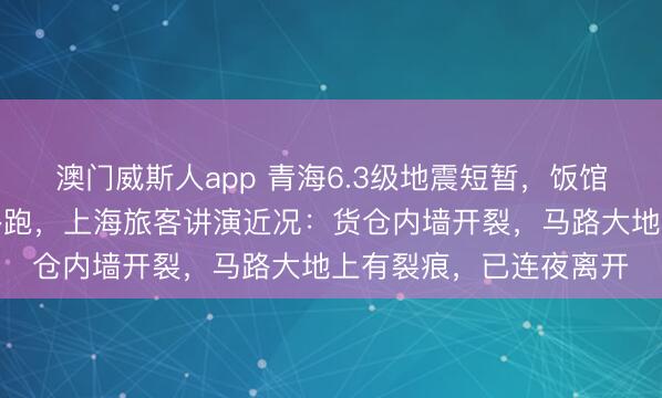 澳门威斯人app 青海6.3级地震短暂，饭馆厨师坚定放下锅具往外跑，上海旅客讲演近况：货仓内墙开裂，马路大地上有裂痕，已连夜离开