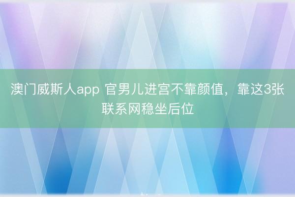 澳门威斯人app 官男儿进宫不靠颜值，靠这3张联系网稳坐后位