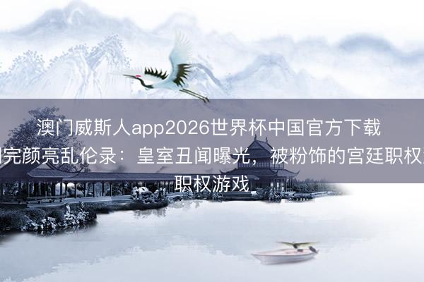 澳门威斯人app2026世界杯中国官方下载 金朝完颜亮乱伦录：皇室丑闻曝光，被粉饰的宫廷职权游戏