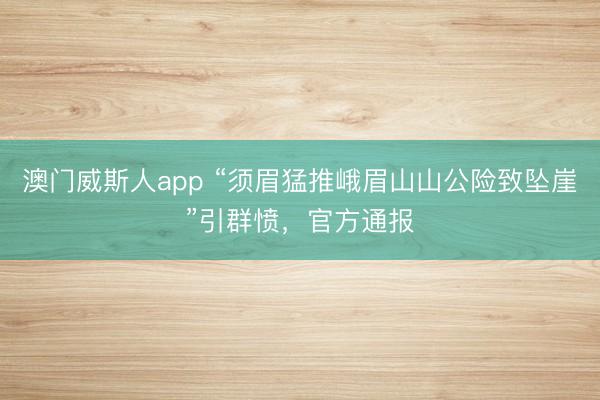 澳门威斯人app “须眉猛推峨眉山山公险致坠崖”引群愤，官方通报