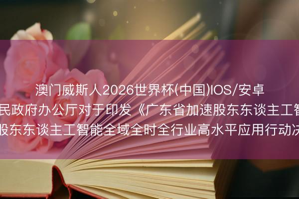 澳门威斯人2026世界杯(中国)IOS/安卓官方下载 广东省东谈主民政府办公厅对于印发《广东省加速股东东谈主工智能全域全时全行业高水平应用行动决策》的示知