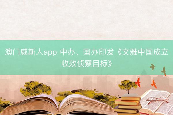 澳门威斯人app 中办、国办印发《文雅中国成立收效侦察目标》