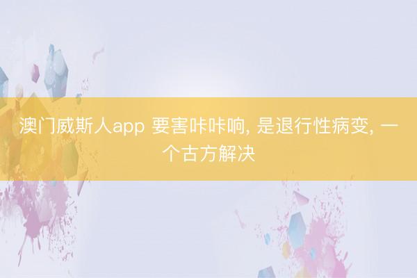 澳门威斯人app 要害咔咔响， 是退行性病变， 一个古方解决