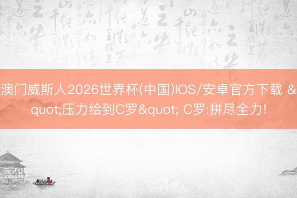 澳门威斯人2026世界杯(中国)IOS/安卓官方下载 "压力给到C罗" C罗:拼尽全力!