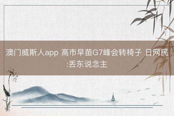 澳门威斯人app 高市早苗G7峰会转椅子 日网民:丢东说念主