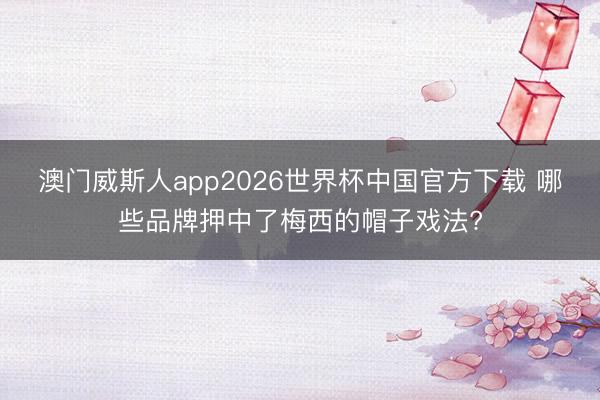 澳门威斯人app2026世界杯中国官方下载 哪些品牌押中了梅西的帽子戏法?